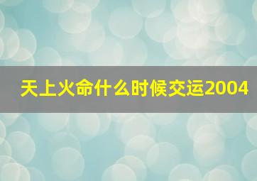 天上火命什么时候交运2004