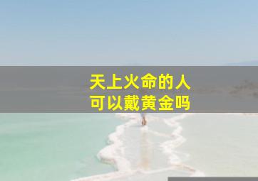 天上火命的人可以戴黄金吗