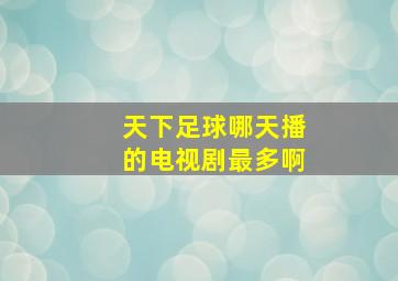 天下足球哪天播的电视剧最多啊