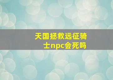 天国拯救远征骑士npc会死吗