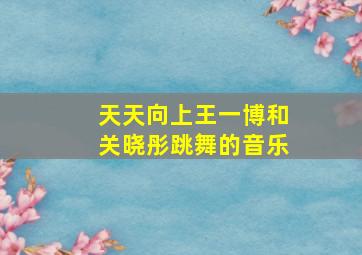 天天向上王一博和关晓彤跳舞的音乐