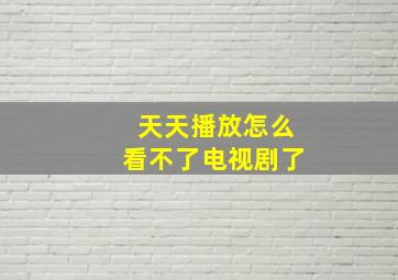 天天播放怎么看不了电视剧了