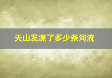 天山发源了多少条河流