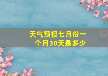 天气预报七月份一个月30天是多少