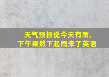 天气预报说今天有雨,下午果然下起雨来了英语