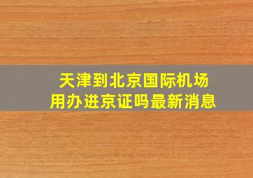 天津到北京国际机场用办进京证吗最新消息