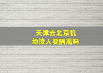 天津去北京机场接人要隔离吗