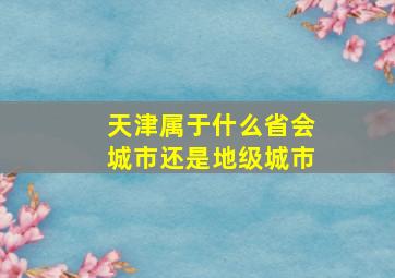 天津属于什么省会城市还是地级城市