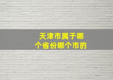 天津市属于哪个省份哪个市的