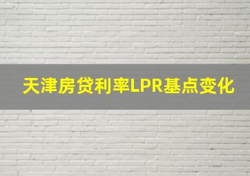 天津房贷利率LPR基点变化