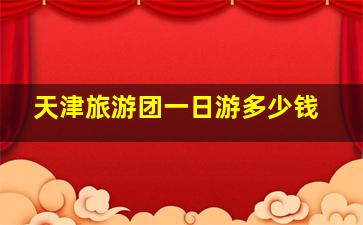 天津旅游团一日游多少钱