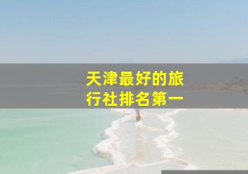 天津最好的旅行社排名第一