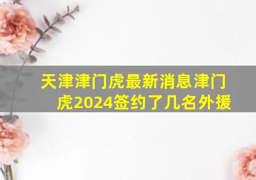 天津津门虎最新消息津门虎2024签约了几名外援