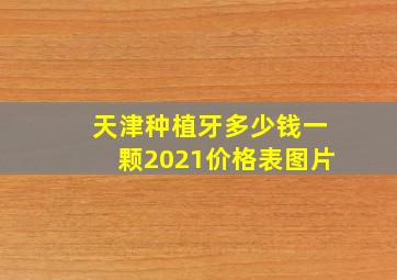 天津种植牙多少钱一颗2021价格表图片