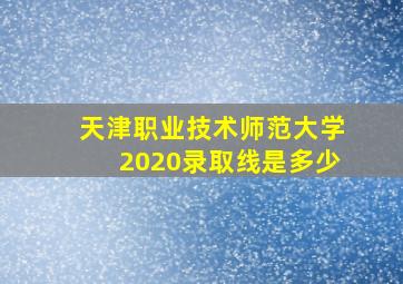 天津职业技术师范大学2020录取线是多少