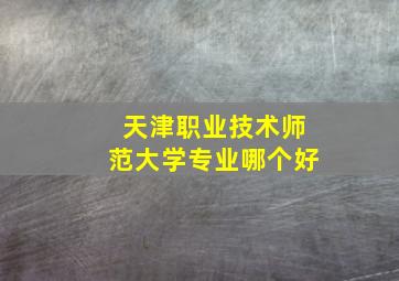 天津职业技术师范大学专业哪个好