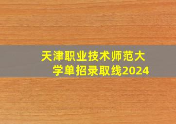 天津职业技术师范大学单招录取线2024