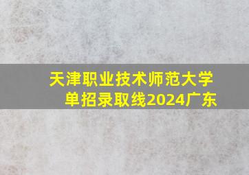 天津职业技术师范大学单招录取线2024广东