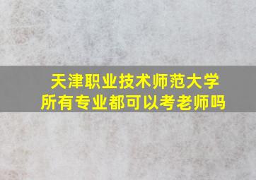 天津职业技术师范大学所有专业都可以考老师吗