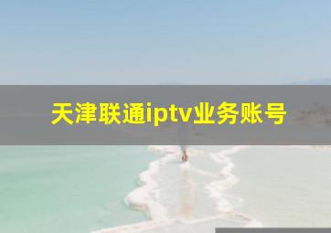 天津联通iptv业务账号