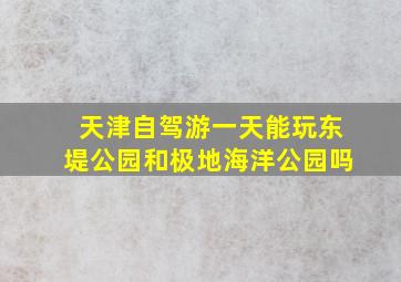 天津自驾游一天能玩东堤公园和极地海洋公园吗