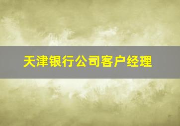 天津银行公司客户经理