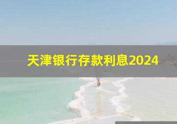 天津银行存款利息2024