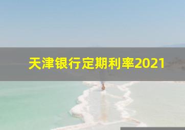 天津银行定期利率2021