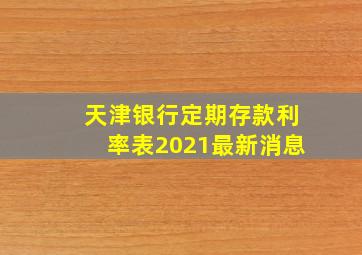 天津银行定期存款利率表2021最新消息