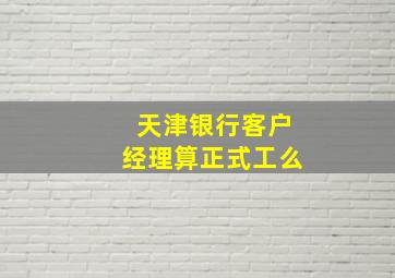 天津银行客户经理算正式工么