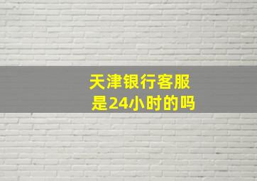 天津银行客服是24小时的吗