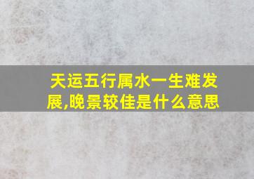 天运五行属水一生难发展,晚景较佳是什么意思