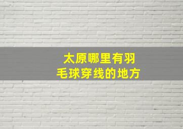 太原哪里有羽毛球穿线的地方