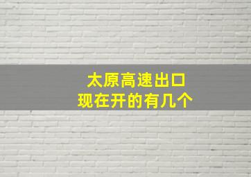 太原高速出口现在开的有几个