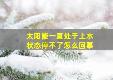 太阳能一直处于上水状态停不了怎么回事