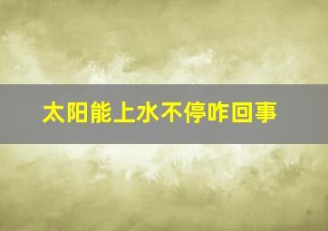 太阳能上水不停咋回事