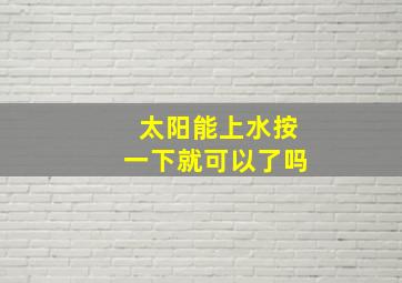 太阳能上水按一下就可以了吗