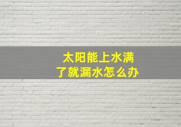 太阳能上水满了就漏水怎么办