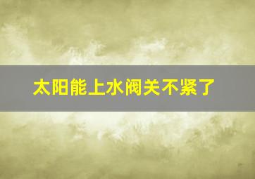 太阳能上水阀关不紧了