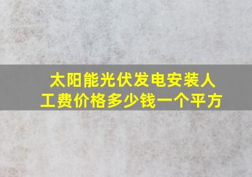 太阳能光伏发电安装人工费价格多少钱一个平方