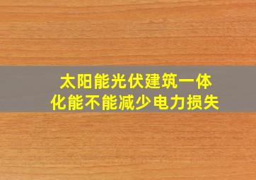 太阳能光伏建筑一体化能不能减少电力损失