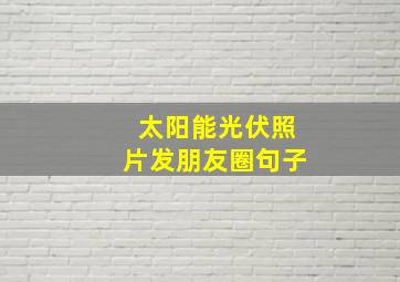 太阳能光伏照片发朋友圈句子