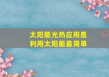 太阳能光热应用是利用太阳能最简单