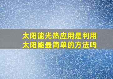 太阳能光热应用是利用太阳能最简单的方法吗