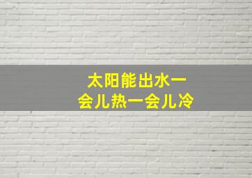 太阳能出水一会儿热一会儿冷