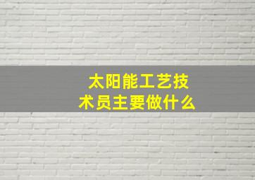 太阳能工艺技术员主要做什么