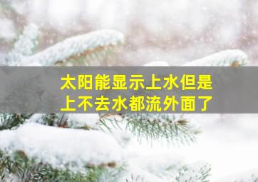 太阳能显示上水但是上不去水都流外面了