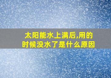 太阳能水上满后,用的时候没水了是什么原因