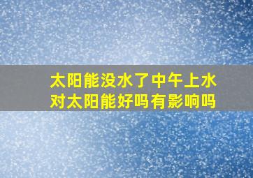 太阳能没水了中午上水对太阳能好吗有影响吗