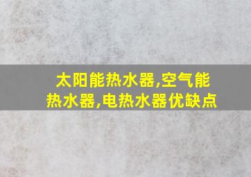 太阳能热水器,空气能热水器,电热水器优缺点